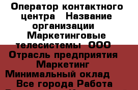 Оператор контактного центра › Название организации ­ Маркетинговые телесистемы, ООО › Отрасль предприятия ­ Маркетинг › Минимальный оклад ­ 1 - Все города Работа » Вакансии   . Камчатский край,Петропавловск-Камчатский г.